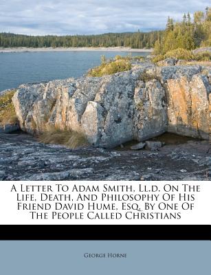A Letter to Adam Smith, LL.D. on the Life, Death, and Philosophy of His Friend David Hume, Esq. by One of the People Called Christians