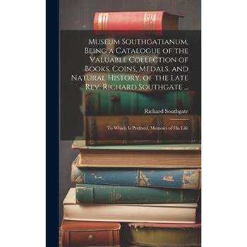 Museum Southgatianum, Being a Catalogue of the Valuable Collection of Books, Coins, Medals, and Natural History, of the Late Rev. Richard Southgate ...