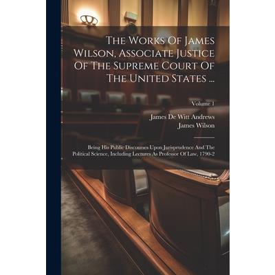 The Works Of James Wilson, Associate Justice Of The Supreme Court Of The United States ...