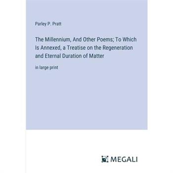 The Millennium, And Other Poems; To Which Is Annexed, a Treatise on the Regeneration and Eternal Duration of Matter