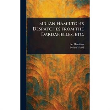 Sir Ian Hamilton's Despatches From the Dardanelles, Etc.