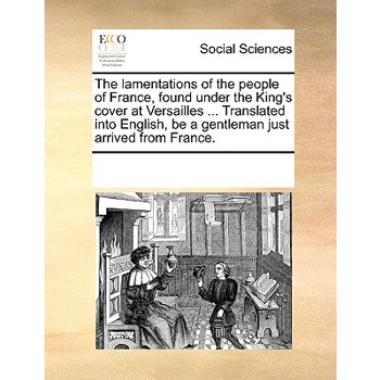 The lamentations of the people of France, found under the King’s cover at Versailles ... Translated into English, be a gentleman just arrived from France.