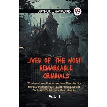 Lives Of The Most Remarkable Criminals Who Have Been Condemned And Executed For Murder, The Highway, Housebreaking, Street Robberies, Coining Or Other Offences Vol.- I