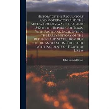 History of the Regulators and Moderators and the Shelby County war in 1841 and 1842, in the Republic of Texas, With Facts and Incidents in the Early History of the Republic and State, From 1837 to the
