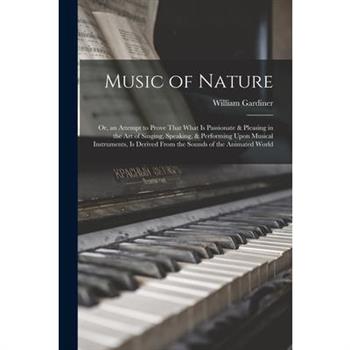 Music of Nature; Or, an Attempt to Prove That What Is Passionate & Pleasing in the Art of Singing, Speaking, & Performing Upon Musical Instruments, Is Derived From the Sounds of the Animated World