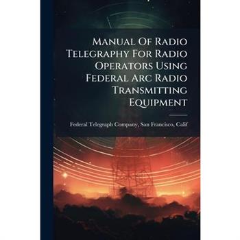 Manual Of Radio Telegraphy For Radio Operators Using Federal Arc Radio Transmitting Equipment