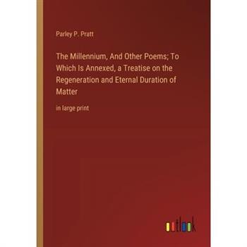 The Millennium, And Other Poems; To Which Is Annexed, a Treatise on the Regeneration and Eternal Duration of Matter