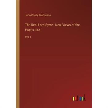 The Real Lord Byron. New Views of the Poet’s Life