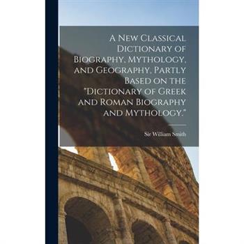 A new Classical Dictionary of Biography, Mythology, and Geography, Partly Based on the "Dictionary of Greek and Roman Biography and Mythology."
