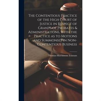 The Contentious Practice of the High Court of Justice in Respect of Grants of Probates & Administrations, With the Practice as to Motions and Summonses in Non-contentious Business