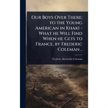 Our Boys Over There; to the Young American in Khaki - What he Will Find When he Gets to France, by Frederic Coleman ..