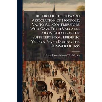 Report of the Howard Association of Norfolk, Va., to All Contributors Who Gave Their Valuable Aid in Behalf of the Sufferers From Epidemic Yellow Fever During the Summer of 1855