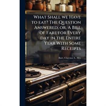 What Shall we Have to eat? The Question Answered; or, A Bill of Fare for Every day in the Entire Year With Some Receipts