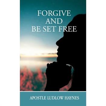 Forgive and Be Set Free Forgive and Be Set Free