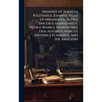 Memoirs of Angelus Politianus, Joannes Picus of Mirandula, Actius Sincerus Sannazarius, Petrus Bembus, Hieronymus Fracastorius, Marcus Antonius Flaminius, and the Amalthei