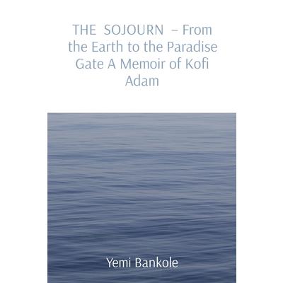 THE SOJOURN - From the Earth to the Paradise Gate A Memoir of Kofi Adam