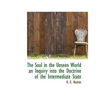 The Soul in the Unseen World an Inquiry Into the Doctrine of the Intermediate State