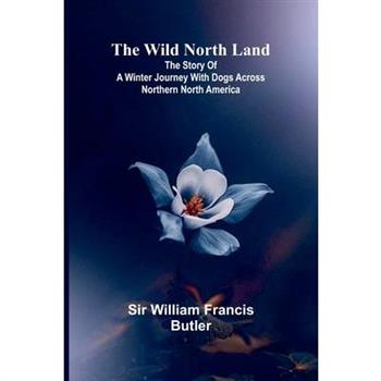 The Wild North Land The Story of a Winter Journey with Dogs across Northern North America
