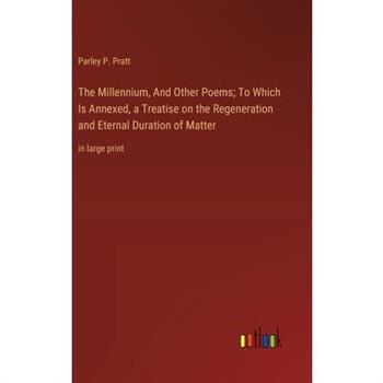 The Millennium, And Other Poems; To Which Is Annexed, a Treatise on the Regeneration and Eternal Duration of Matter