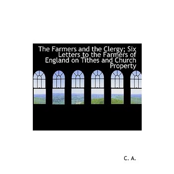The Farmers and the Clergy; Six Letters to the Farmers of England on Tithes and Church Property