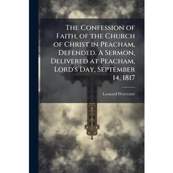 The Confession of Faith, of the Church of Christ in Peacham, Defended. A Sermon, Delivered at Peacham, Lord's Day, September 14, 1817