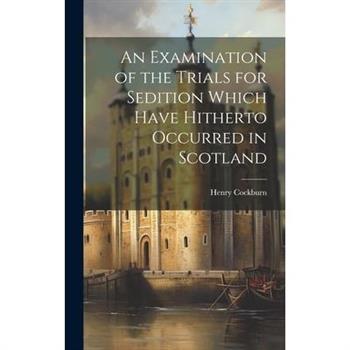 An Examination of the Trials for Sedition Which Have Hitherto Occurred in Scotland