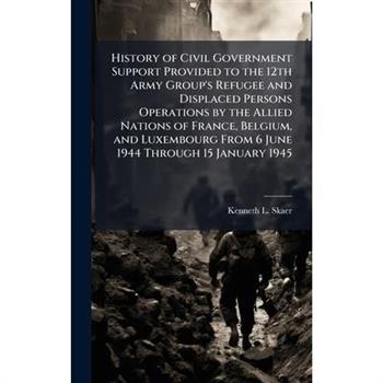 History of Civil Government Support Provided to the 12th Army Group's Refugee and Displaced Persons Operations by the Allied Nations of France, Belgium, and Luxembourg From 6 June 1944 Through 15 Janu