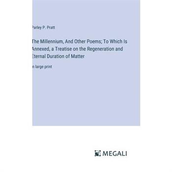 The Millennium, And Other Poems; To Which Is Annexed, a Treatise on the Regeneration and Eternal Duration of Matter