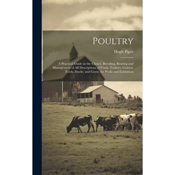 Poultry; a Practical Guide to the Choice, Breeding, Rearing and Management of all Descriptions of Fowls, Turkeys, Guinea-fowls, Ducks, and Geese, for Profit and Exhibition