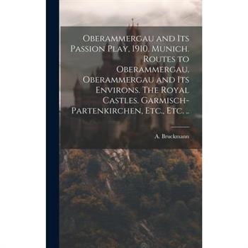 Oberammergau and Its Passion Play, 1910. Munich. Routes to Oberammergau. Oberammergau and Its Environs. The Royal Castles. Garmisch-Partenkirchen, Etc., Etc. ..