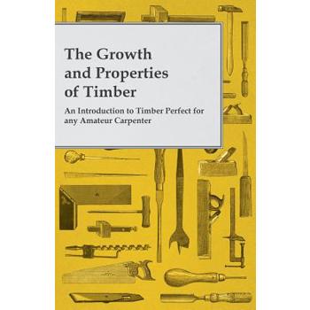 The Growth and Properties of Timber - An Introduction to Timber Perfect for any Amateur Carpenter