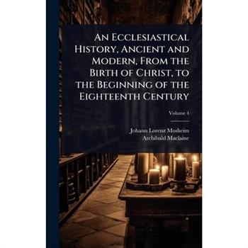 An Ecclesiastical History, Ancient and Modern, From the Birth of Christ, to the Beginning of the Eighteenth Century