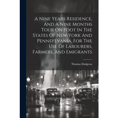 A Nine Years Residence, And A Nine Months Tour On Foot In The States Of New York And Pennsylvania, For The Use Of Labourers, Farmers, And Emigrants