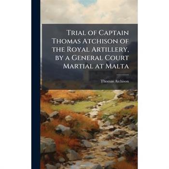 Trial of Captain Thomas Atchison of the Royal Artillery, by a General Court Martial at Malta