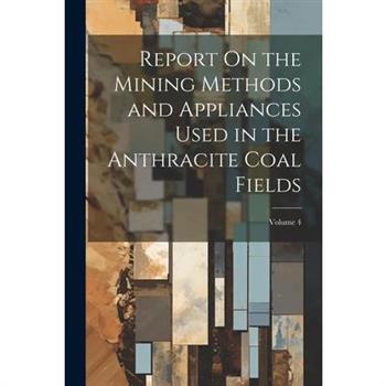 Report On the Mining Methods and Appliances Used in the Anthracite Coal Fields; Volume 4