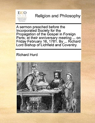 A Sermon Preached Before the Incorporated Society for the Propagation of the Gospel in Foreign Parts; At Their Anniversary Meeting ... on Friday February 16, 1781. by ... Richard Lord Bishop of Lichfi