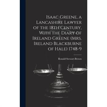 Isaac Greene, a Lancashire Lawyer of the 18th Century, With the Diary of Ireland Greene (Mrs. Ireland Blackburne of Hale) 1748-9