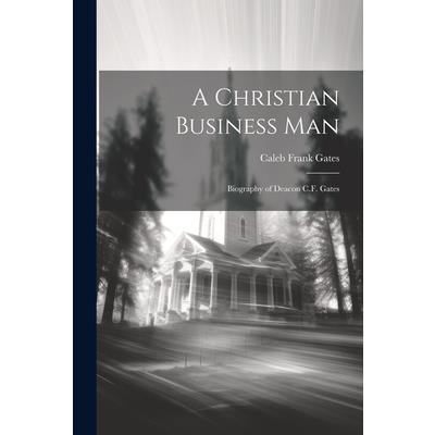 A Christian Business man; Biography of Deacon C.F. Gates