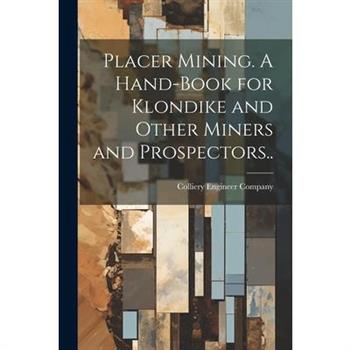 Placer Mining. A Hand-book for Klondike and Other Miners and Prospectors..
