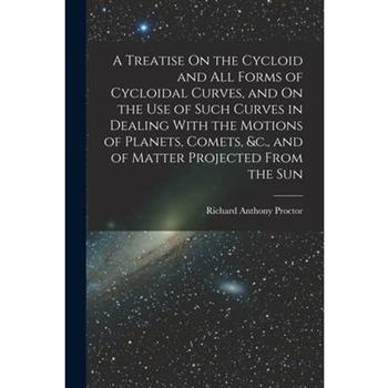 A Treatise On the Cycloid and All Forms of Cycloidal Curves, and On the Use of Such Curves in Dealing With the Motions of Planets, Comets, &c., and of Matter Projected From the Sun