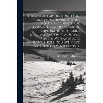The Search for the North Pole = or, Life in the Great White World. A Complete and Connected Story of Arctic Explorations, Superbly Illustrated From Real Scenes. Replete With Anecdote, Incident, Thrill