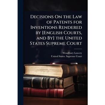 Decisions On the Law of Patents for Inventions Rendered by [English Courts, and By] the United States Supreme Court