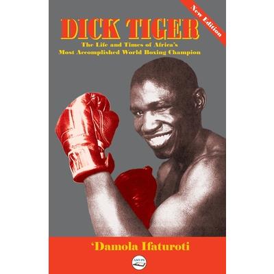 Dick Tiger The Life and Times of Africa’s Most Accomplished World Boxing Champion