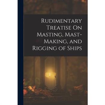 Rudimentary Treatise On Masting, Mast-Making, and Rigging of Ships