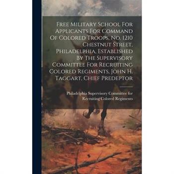 Free Military School For Applicants For Command Of Colored Troops, No. 1210 Chestnut Street, Philadelphia, Established By The Supervisory Committee For Recruiting Colored Regiments, John H. Taggart, C Free Military School For Applicants For Command Of Colored Troops, No. 1210 Chestnut Street, Philadelphia, Established By The Supervisory Committee For Recruiting Colored Regiments, John H. Taggart, C