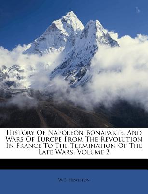 History of Napoleon Bonaparte, and Wars of Europe from the Revolution in France to the Termination of the Late Wars, Volume 2