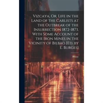 Vizcaya, Or, Life in the Land of the Carlists at the Outbreak of the Insurrection 1872-1873, With Some Account of the Iron Mines in the Vicinity of Bilbao [Ed. by E. Burges]