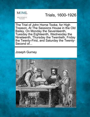 The Trial of John Horne Tooke, for High Treason, at the Sessions House in the Old Bailey, on Monday the Seventeenth, Tuesday the Eighteenth, Wednesday the Nineteenth, Thursday the Twentieth, Friday th