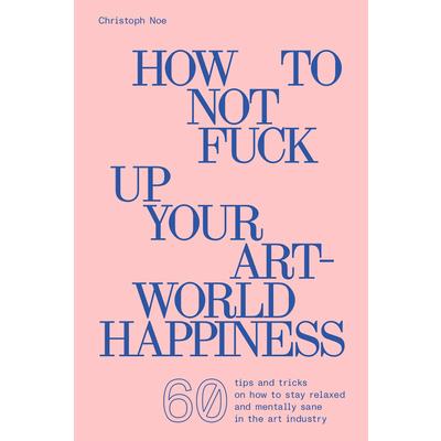 How to Not Fuck Up Your Art-World Happiness