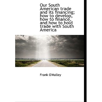 Our South American Trade and Its Financing; How to Develop, How to Finance, and How to Hold Trade Wi
